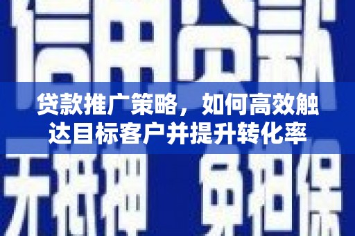 建宁贷款推广策略，如何高效触达目标客户并提升转化率