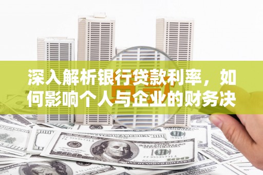 建宁深入解析银行贷款利率，如何影响个人与企业的财务决策