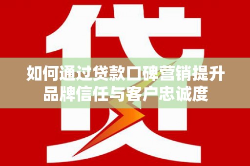 建宁如何通过贷款口碑营销提升品牌信任与客户忠诚度