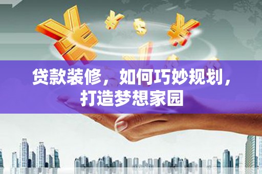建宁贷款装修，如何巧妙规划，打造梦想家园
