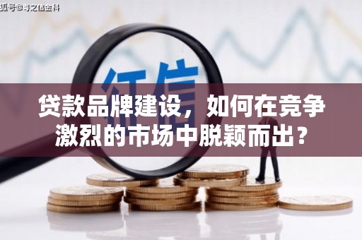 建宁贷款品牌建设，如何在竞争激烈的市场中脱颖而出？