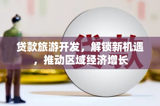 建宁贷款旅游开发，解锁新机遇，推动区域经济增长
