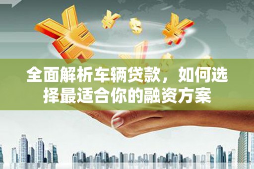 建宁全面解析车辆贷款，如何选择最适合你的融资方案