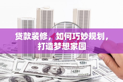 建宁贷款装修，如何巧妙规划，打造梦想家园