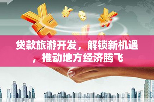 建宁贷款旅游开发，解锁新机遇，推动地方经济腾飞