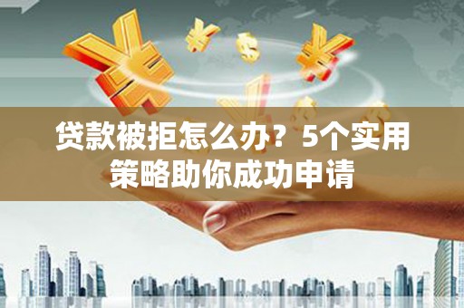 建宁贷款被拒怎么办？5个实用策略助你成功申请