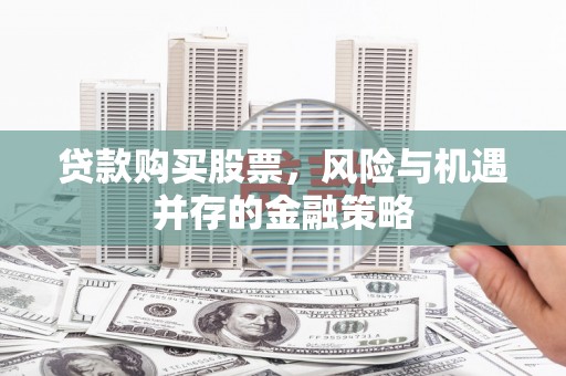建宁贷款购买股票，风险与机遇并存的金融策略